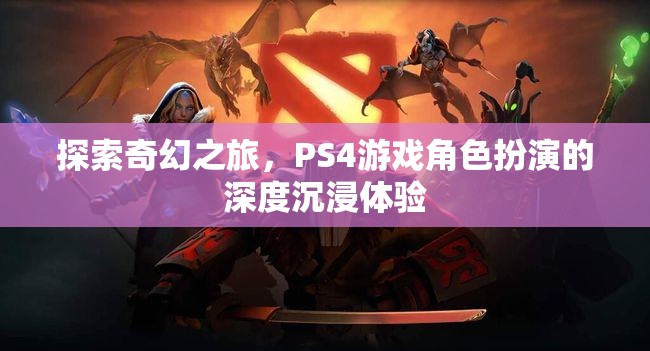 探索奇幻之旅，PS4游戲中的深度角色扮演沉浸體驗(yàn)