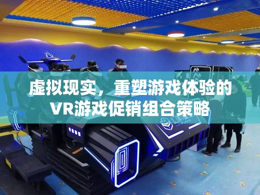 VR游戲促銷組合策略，重塑游戲體驗的虛擬現(xiàn)實之旅