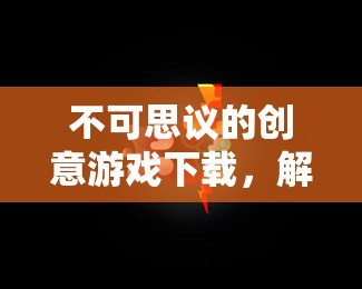 解鎖無(wú)限想象，不可思議的創(chuàng)意游戲下載之旅