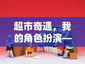 超市奇遇，我的角色扮演之旅——變身超市售貨員