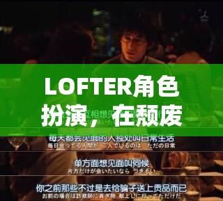 LOFTER角色扮演，在頹廢都市中尋找自我救贖的旅程