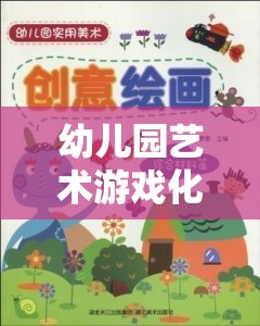 藝術(shù)游戲化，幼兒園創(chuàng)意與想象力的奇妙激發(fā)之旅