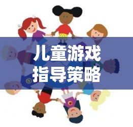 兒童游戲指導(dǎo)策略，搭建快樂(lè)學(xué)習(xí)與成長(zhǎng)的橋梁