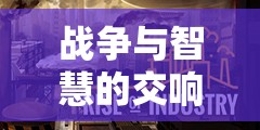 戰(zhàn)爭與智慧的交響，探索帝國崛起——深度解析一款戰(zhàn)爭策略經營游戲