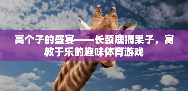 高個子的歡樂盛宴，長頸鹿摘果子的寓教于樂體育游戲