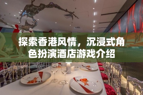 探索香港風(fēng)情，沉浸式角色扮演酒店游戲新體驗