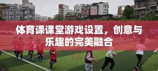 體育課課堂游戲設(shè)置，創(chuàng)意與樂趣的完美融合