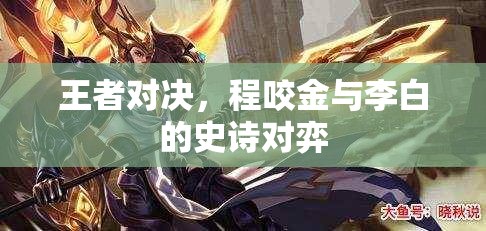 程咬金與李白的史詩對決，王者之爭