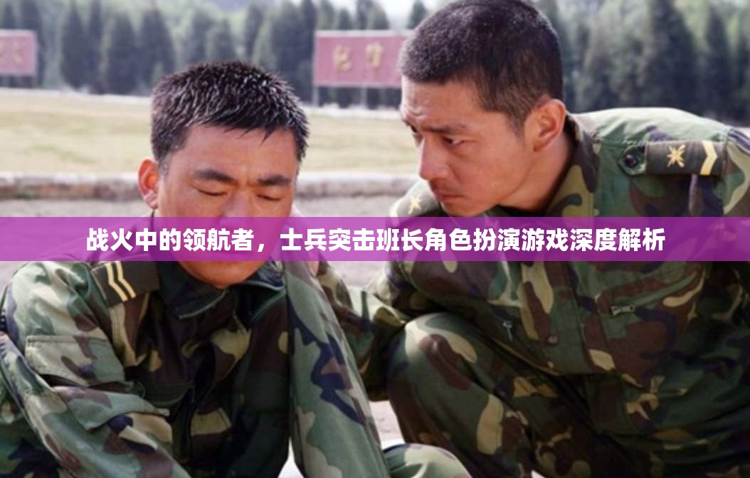 戰(zhàn)火中的領(lǐng)航者，士兵突擊班長角色扮演游戲深度解析