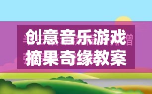 摘果奇緣，創(chuàng)意音樂游戲教案設計與實施策略