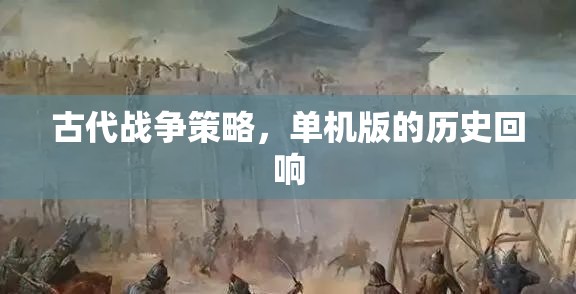 古代戰(zhàn)爭策略，單機版的歷史回響與智慧傳承