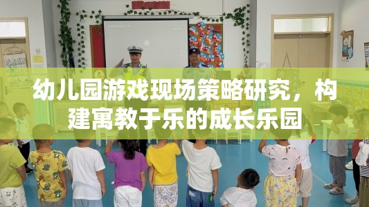 幼兒園游戲現(xiàn)場(chǎng)策略，打造寓教于樂的成長(zhǎng)樂園