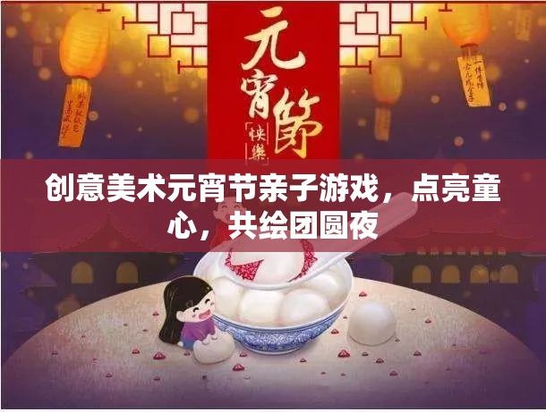 點(diǎn)亮童心，共繪團(tuán)圓夜，創(chuàng)意美術(shù)元宵節(jié)親子游戲