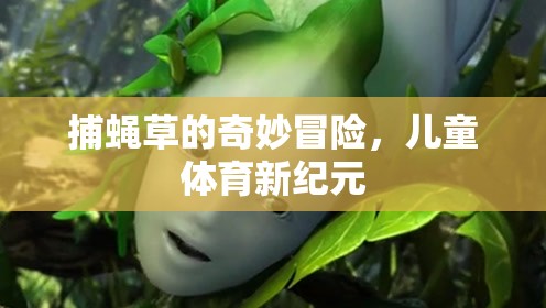 捕蠅草的奇妙冒險(xiǎn)，開啟兒童體育新紀(jì)元