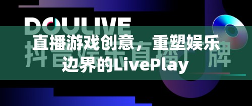 重塑娛樂邊界，LivePlay——直播游戲的創(chuàng)新創(chuàng)意