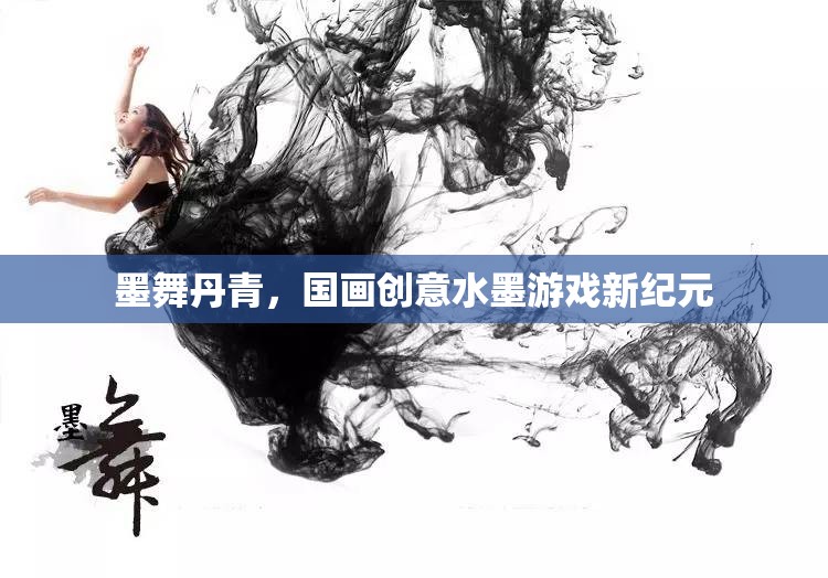 墨舞丹青，國畫創(chuàng)意水墨游戲新紀元