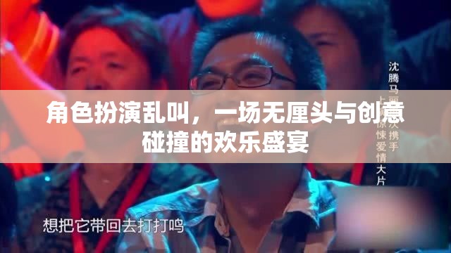 無厘頭創(chuàng)意盛宴，角色扮演的亂叫狂歡