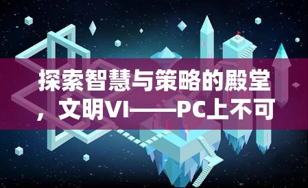 探索智慧與策略的殿堂，文明VI——PC上不容錯(cuò)過的策略游戲巨作