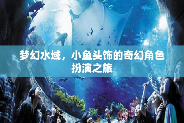 夢(mèng)幻水域，小魚頭飾的奇幻角色扮演之旅