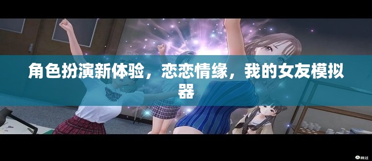 戀戀情緣，解鎖全新角色扮演體驗，我的女友模擬器