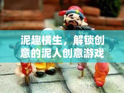 泥趣橫生，解鎖創(chuàng)意的泥人游戲