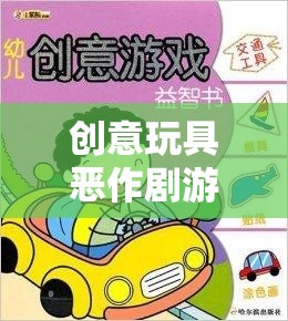 創(chuàng)意玩具惡作劇游戲，激發(fā)創(chuàng)意與歡笑的奇妙之旅