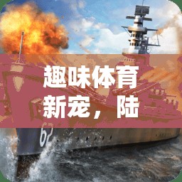 趣味體育新寵，陸地戰(zhàn)艦游戲全解析