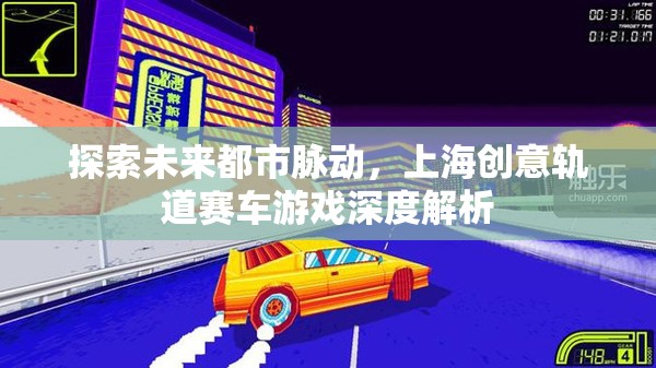 未來都市脈動，上海創(chuàng)意軌道賽車游戲的深度解析