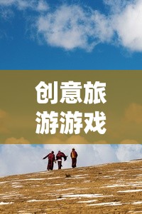 創(chuàng)意旅游游戲，開啟未知世界的奇妙探險