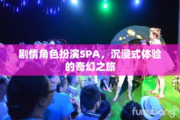 奇幻之旅，沉浸式劇情角色扮演SPA的奇妙體驗(yàn)