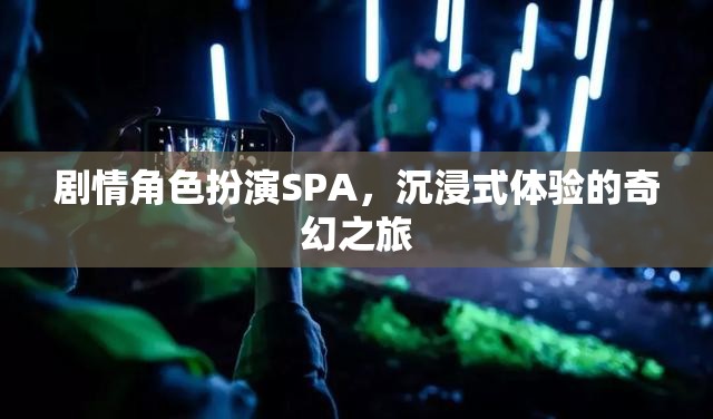 奇幻之旅，沉浸式劇情角色扮演SPA的奇妙體驗(yàn)