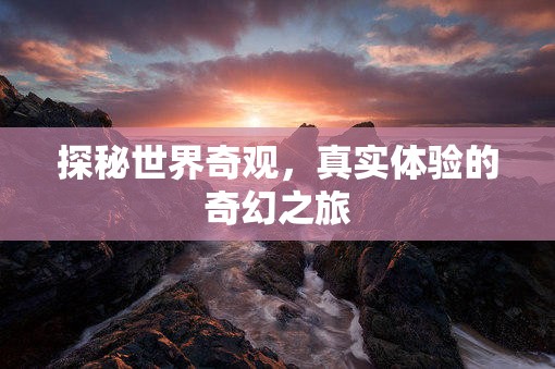 探秘世界奇觀，一場真實(shí)體驗(yàn)的奇幻之旅