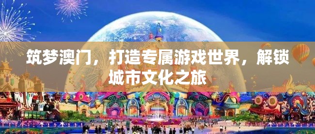 筑夢澳門，解鎖城市文化之旅，打造專屬游戲世界