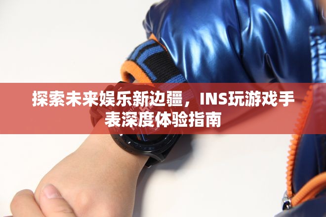 探索未來娛樂新邊疆，INS玩游戲手表深度體驗指南