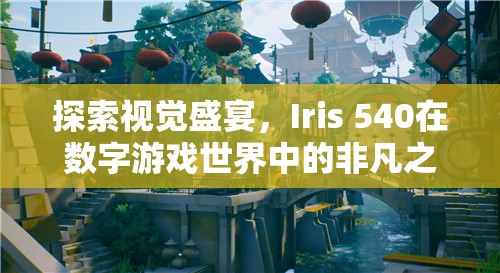 Iris 540，數(shù)字游戲世界中的視覺盛宴非凡之旅