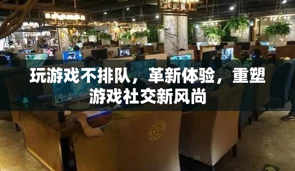 革新游戲體驗，無排隊時代重塑社交新風尚