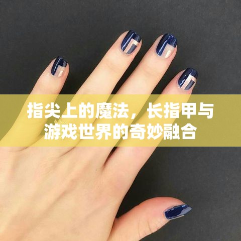 指尖魔法，長(zhǎng)指甲與游戲世界的奇妙融合