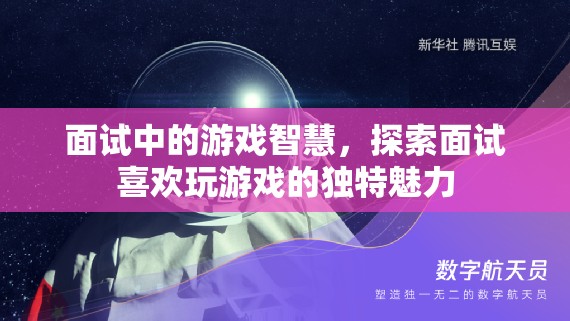 游戲智慧在面試中的獨特魅力，探索游戲愛好者的智慧與優(yōu)勢