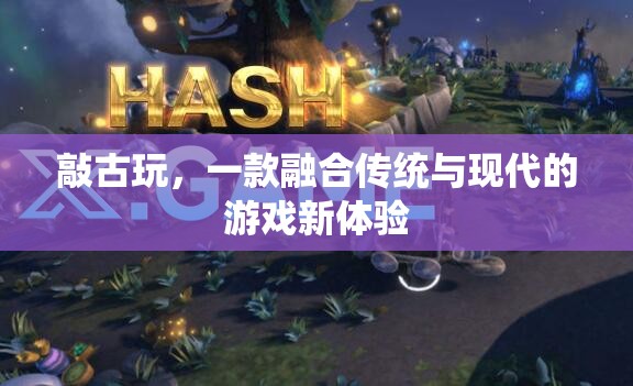 敲古玩，傳統與現代交融的全新游戲體驗