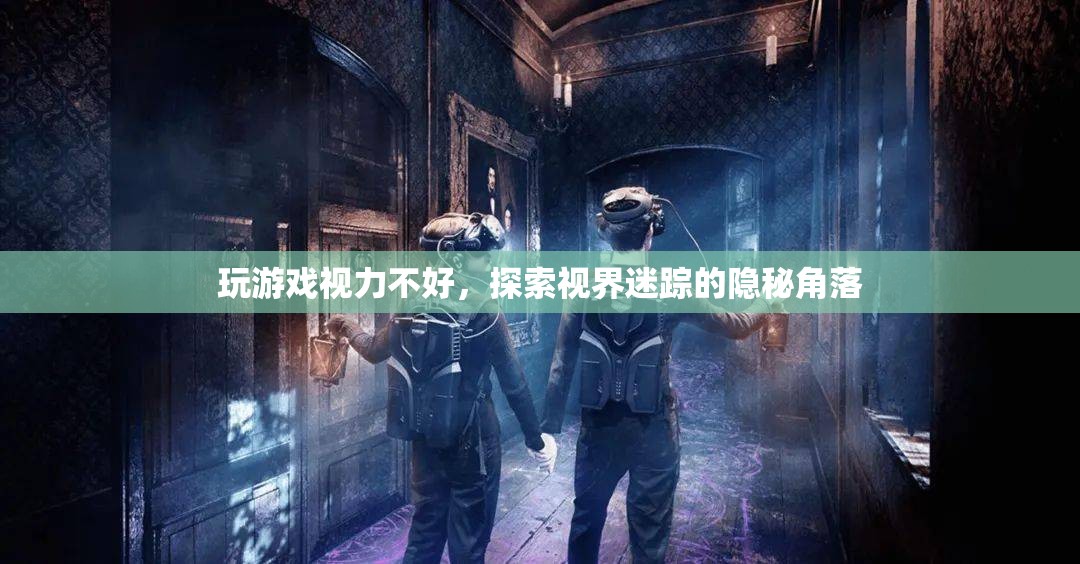 探索視界迷蹤，揭秘游戲中的視力挑戰(zhàn)與隱秘角落