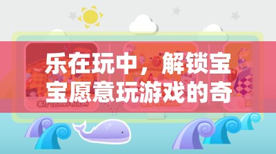 樂在玩中，解鎖寶寶游戲世界的奇妙鑰匙