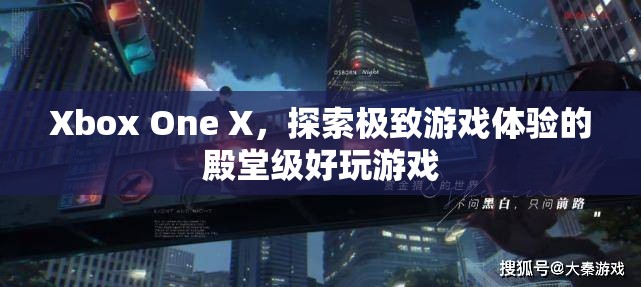 Xbox One X，探索極致游戲體驗(yàn)的殿堂級好玩游戲