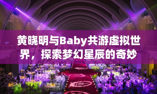 黃曉明與Baby共游虛擬世界，探索夢幻星辰的奇妙之旅