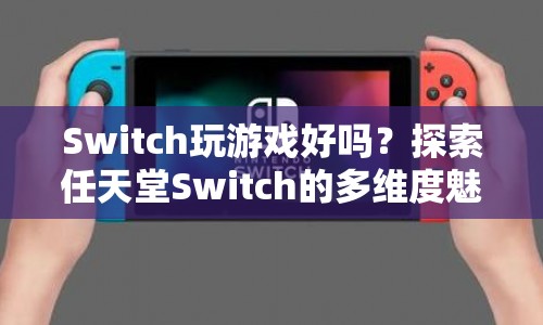 探索任天堂Switch的多維度魅力，游戲性能與體驗(yàn)全面解析