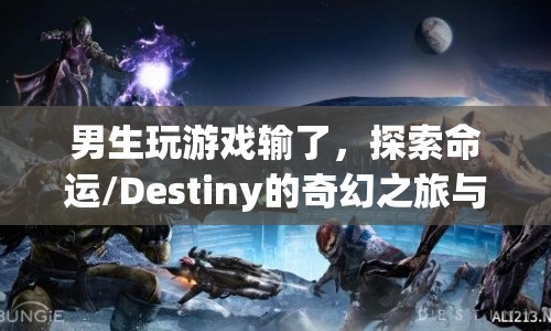 男生游戲失敗后的命運啟示，探索Destiny的奇幻之旅與失敗背后的啟示