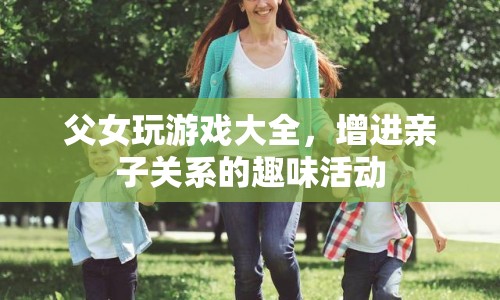 父女游戲大全，增進親子關(guān)系的趣味活動