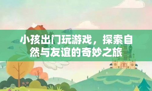 探索自然與友誼的奇妙之旅，小孩出門玩游戲