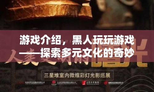 黑人玩玩游戲，開啟多元文化探索的奇妙旅程