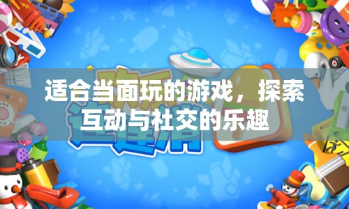 探索互動與社交的樂趣，適合當(dāng)面玩的游戲