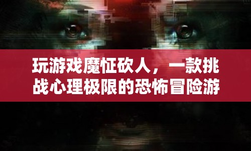 魔怔砍人，挑戰(zhàn)心理極限的恐怖冒險游戲